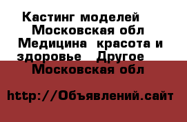 Кастинг моделей ! - Московская обл. Медицина, красота и здоровье » Другое   . Московская обл.